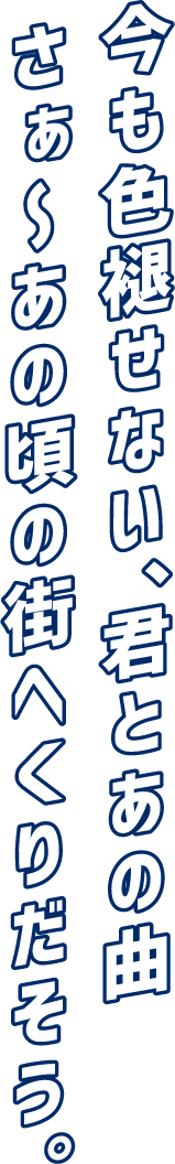 今も色褪せない、君とあの曲 さぁ～あの頃の街へくりだそう。